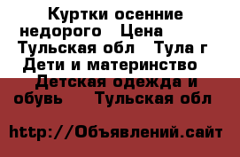 Куртки осенние недорого › Цена ­ 700 - Тульская обл., Тула г. Дети и материнство » Детская одежда и обувь   . Тульская обл.